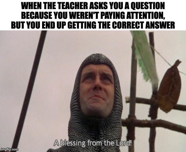 . | WHEN THE TEACHER ASKS YOU A QUESTION BECAUSE YOU WEREN'T PAYING ATTENTION, BUT YOU END UP GETTING THE CORRECT ANSWER | image tagged in a blessing from the lord | made w/ Imgflip meme maker