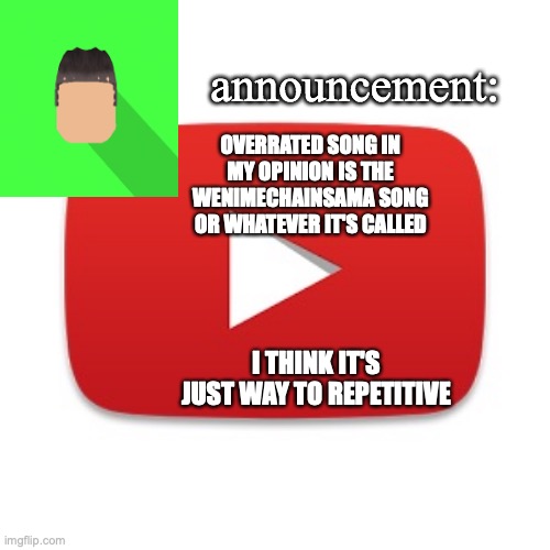 when i say repetitve, I mean used way to often in speech bubble memes and roblox limited words stories | OVERRATED SONG IN MY OPINION IS THE WENIMECHAINSAMA SONG OR WHATEVER IT'S CALLED; I THINK IT'S JUST WAY TO REPETITIVE | image tagged in kyrian247 announcement | made w/ Imgflip meme maker