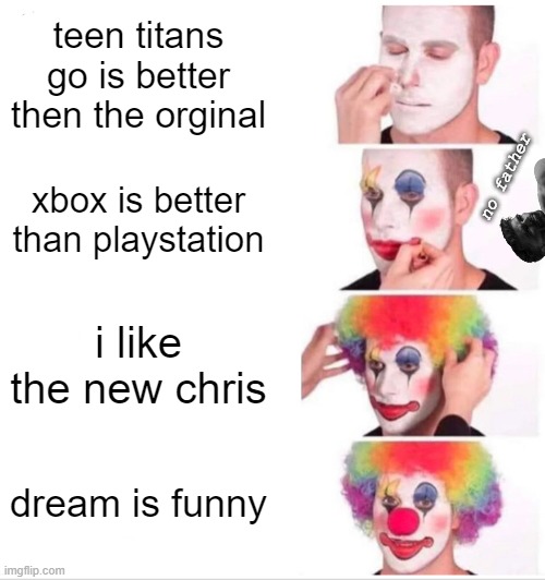 Clown Applying Makeup Meme | teen titans go is better then the orginal; xbox is better than playstation; no father; i like the new chris; dream is funny | image tagged in memes,clown applying makeup | made w/ Imgflip meme maker