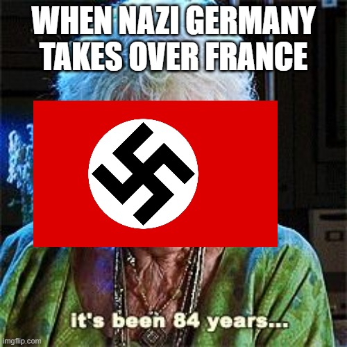 It's been 84 years | WHEN NAZI GERMANY TAKES OVER FRANCE | image tagged in it's been 84 years | made w/ Imgflip meme maker