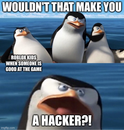 HES A HAKER GUYZ!11!111 | WOULDN'T THAT MAKE YOU; ROBLOX KIDS WHEN SOMEONE IS GOOD AT THE GAME; A HACKER?! | image tagged in wouldn't that make you | made w/ Imgflip meme maker