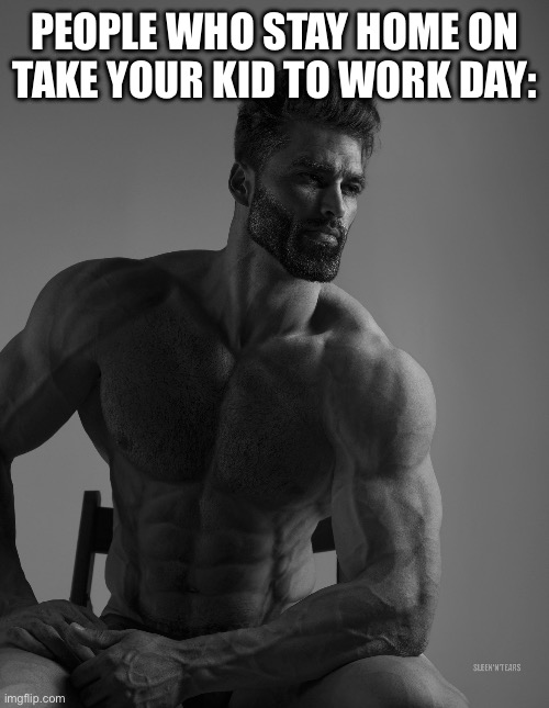 Giga Chad | PEOPLE WHO STAY HOME ON TAKE YOUR KID TO WORK DAY: | image tagged in giga chad | made w/ Imgflip meme maker