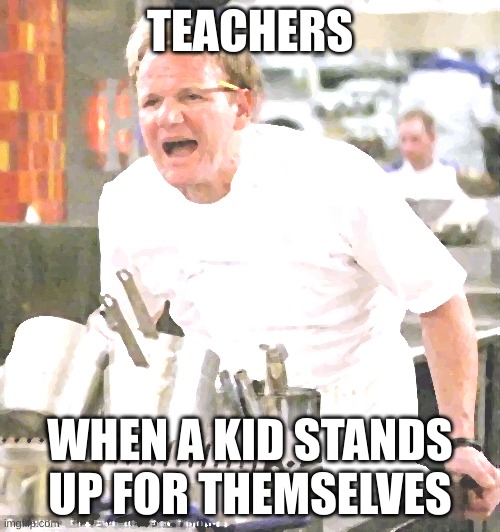 NO BULLIES ALLOWED! | TEACHERS; WHEN A KID STANDS UP FOR THEMSELVES | image tagged in memes,chef gordon ramsay | made w/ Imgflip meme maker