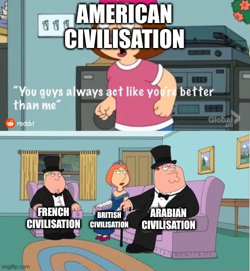 "its a party in the usa!1!1!1" | AMERICAN CIVILISATION; ARABIAN CIVILISATION; FRENCH CIVILISATION; BRITISH CIVILISATION | image tagged in you guys always act like you're better than me | made w/ Imgflip meme maker