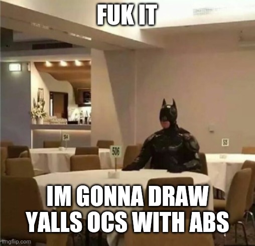 Show me what ocs yall want with abs | FUK IT; IM GONNA DRAW YALLS OCS WITH ABS | image tagged in family dinner | made w/ Imgflip meme maker