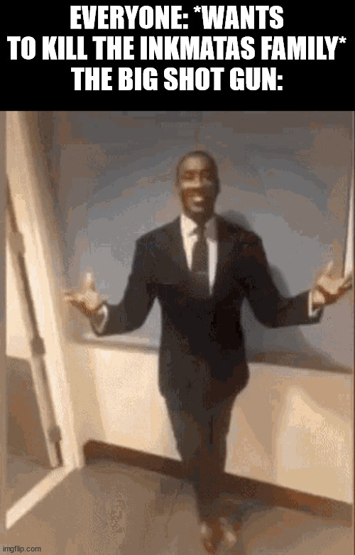 smiling black guy in suit | EVERYONE: *WANTS TO KILL THE INKMATAS FAMILY*
THE BIG SHOT GUN: | image tagged in smiling black guy in suit | made w/ Imgflip meme maker