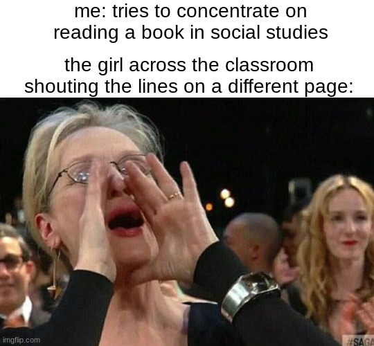 pain | me: tries to concentrate on reading a book in social studies; the girl across the classroom shouting the lines on a different page: | image tagged in blank white template,woman shouting | made w/ Imgflip meme maker