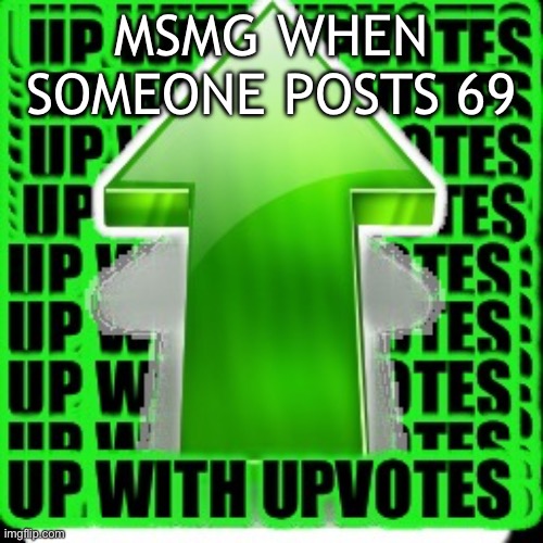 upvote | MSMG WHEN SOMEONE POSTS 69 | image tagged in upvote | made w/ Imgflip meme maker