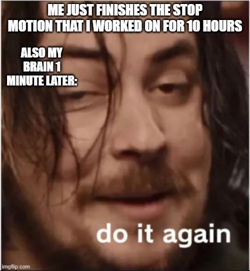 I just finished it | ME JUST FINISHES THE STOP MOTION THAT I WORKED ON FOR 10 HOURS; ALSO MY BRAIN 1 MINUTE LATER: | image tagged in do it again | made w/ Imgflip meme maker