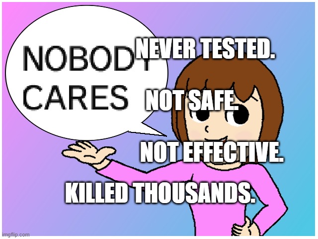 Nobody Cares | NEVER TESTED.              NOT SAFE.                          NOT EFFECTIVE. KILLED THOUSANDS. | image tagged in nobody cares | made w/ Imgflip meme maker