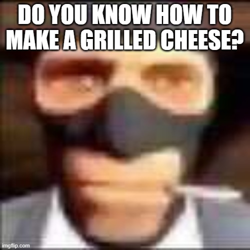 spi | DO YOU KNOW HOW TO MAKE A GRILLED CHEESE? | image tagged in spi | made w/ Imgflip meme maker