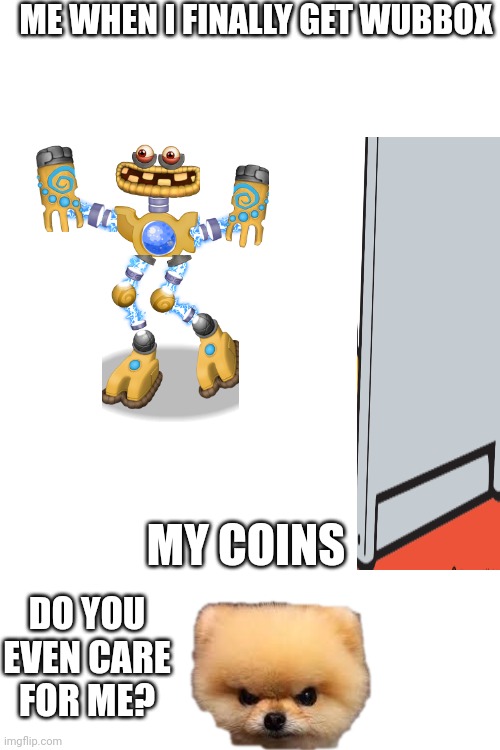 When getting a wubbox | ME WHEN I FINALLY GET WUBBOX; MY COINS; DO YOU EVEN CARE FOR ME? | image tagged in blank white template | made w/ Imgflip meme maker