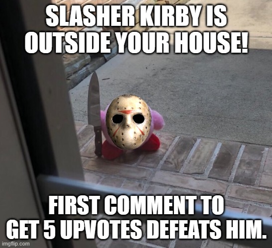 Nintendo Character Gone Rogue: Slasher Kirby. | SLASHER KIRBY IS OUTSIDE YOUR HOUSE! FIRST COMMENT TO GET 5 UPVOTES DEFEATS HIM. | image tagged in kirby with a knife,jason voorhees,boss fight | made w/ Imgflip meme maker