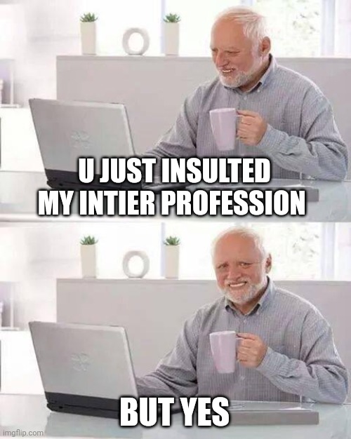 When someone says tech support is just googling the problem | U JUST INSULTED MY INTIER PROFESSION; BUT YES | image tagged in hide the pain harold,funny,laugh,why are you reading this,if you read this tag you are cursed,bye | made w/ Imgflip meme maker