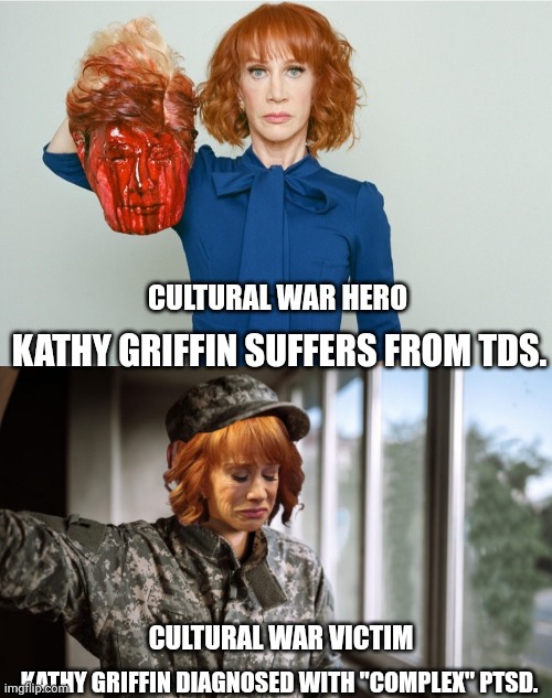 TDS Kathy Griffin to "complex" PTSD | CULTURAL WAR HERO; KATHY GRIFFIN SUFFERS FROM TDS. CULTURAL WAR VICTIM; KATHY GRIFFIN DIAGNOSED WITH "COMPLEX" PTSD. | image tagged in kathy griffin,trump,tds,ptsd,libtard | made w/ Imgflip meme maker