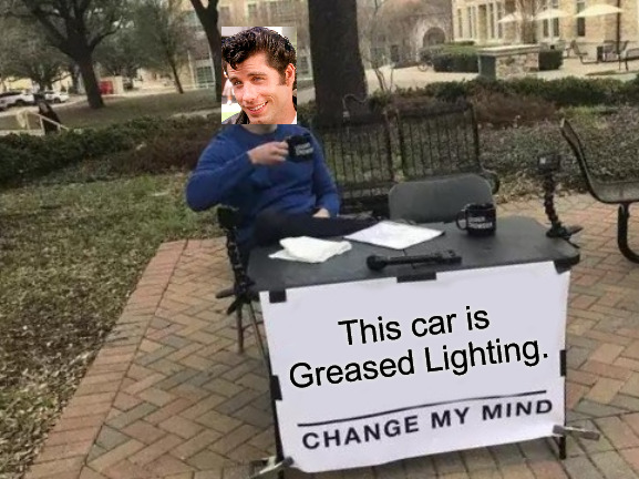 Greased Lighting | This car is Greased Lighting. | image tagged in memes,change my mind | made w/ Imgflip meme maker