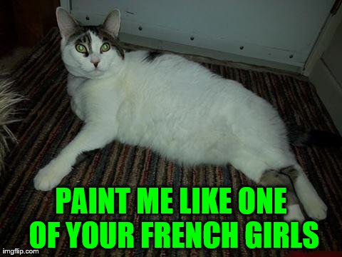 PAINT ME LIKE ONE OF YOUR FRENCH GIRLS | image tagged in funny,cats | made w/ Imgflip meme maker