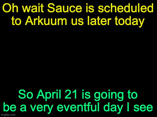 drizzy text temp | Oh wait Sauce is scheduled to Arkuum us later today; So April 21 is going to be a very eventful day I see | image tagged in drizzy text temp | made w/ Imgflip meme maker