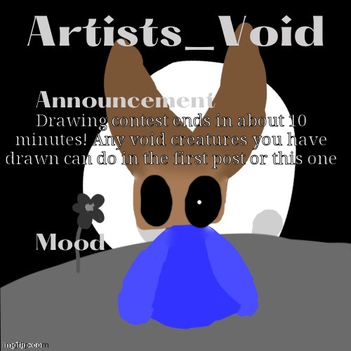Look at my second most recent post for the first image with the contest | Drawing contest ends in about 10 minutes! Any void creatures you have drawn can do in the first post or this one | image tagged in artists_void announcement temp | made w/ Imgflip meme maker