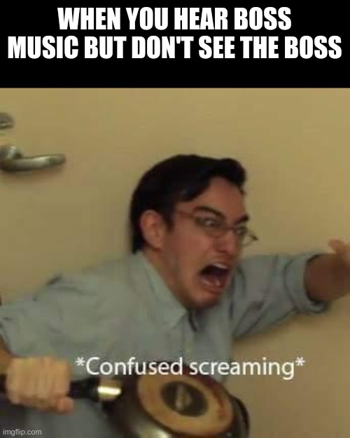 filthy frank confused scream | WHEN YOU HEAR BOSS MUSIC BUT DON'T SEE THE BOSS | image tagged in filthy frank confused scream | made w/ Imgflip meme maker
