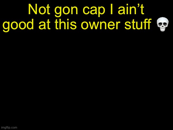drizzy text temp | Not gon cap I ain’t good at this owner stuff 💀 | image tagged in drizzy text temp | made w/ Imgflip meme maker