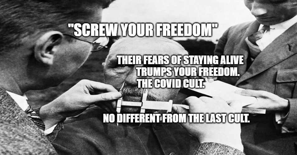 Nazi scientific racism eugenics | "SCREW YOUR FREEDOM"; THEIR FEARS OF STAYING ALIVE               TRUMPS YOUR FREEDOM.              THE COVID CULT.                                                       
                                             NO DIFFERENT FROM THE LAST CULT. | image tagged in nazi scientific racism eugenics | made w/ Imgflip meme maker