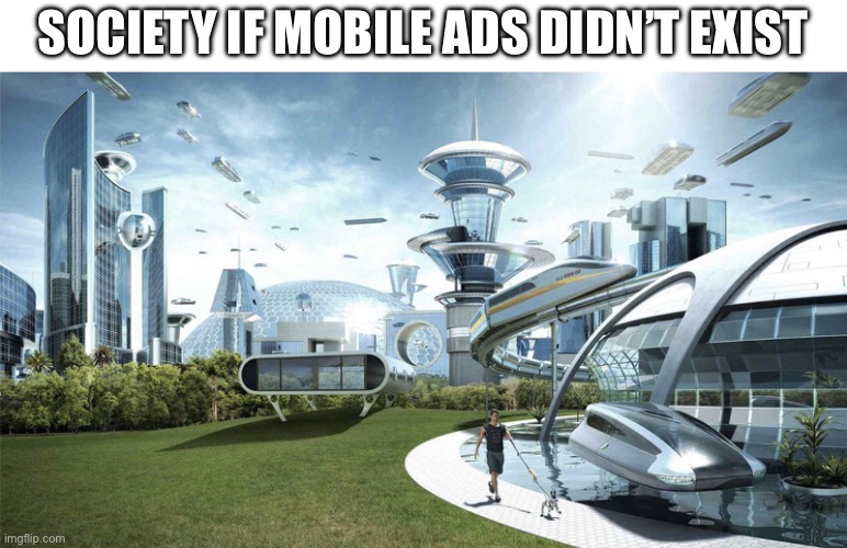 Society if mobile ads didn’t exist | SOCIETY IF MOBILE ADS DIDN’T EXIST | image tagged in the future world if,mobile game ads,ads,memes,video games,mobile games | made w/ Imgflip meme maker