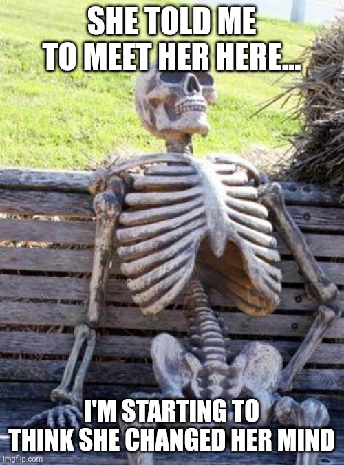 Waiting Skeleton | SHE TOLD ME TO MEET HER HERE... I'M STARTING TO THINK SHE CHANGED HER MIND | image tagged in memes,waiting skeleton | made w/ Imgflip meme maker