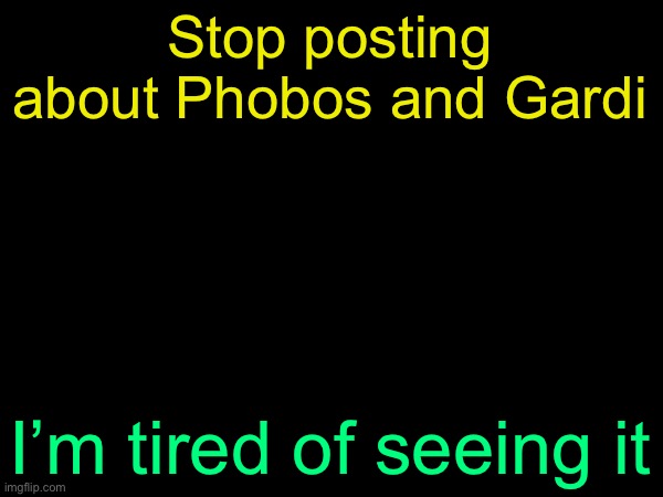 drizzy text temp | Stop posting about Phobos and Gardi; I’m tired of seeing it | image tagged in drizzy text temp | made w/ Imgflip meme maker