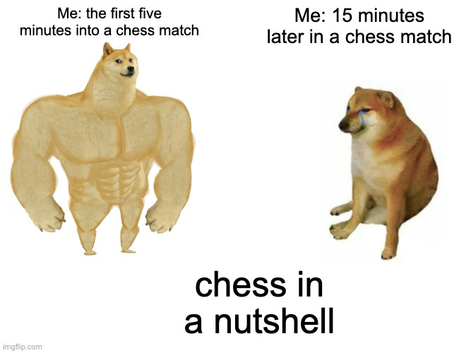 Buff Doge vs. Cheems | Me: the first five minutes into a chess match; Me: 15 minutes later in a chess match; chess in a nutshell | image tagged in memes,buff doge vs cheems | made w/ Imgflip meme maker