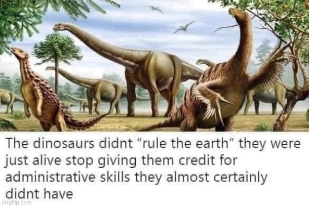 Brains the size of walnuts. | image tagged in dinosaurs didn t rule the earth,ancient,historical,animals | made w/ Imgflip meme maker