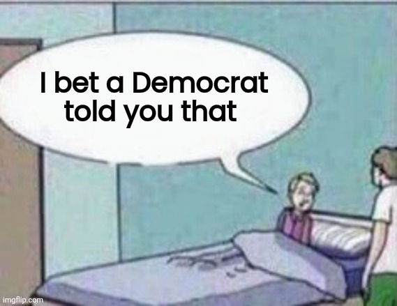 Dad ! | I bet a Democrat told you that | image tagged in dad | made w/ Imgflip meme maker