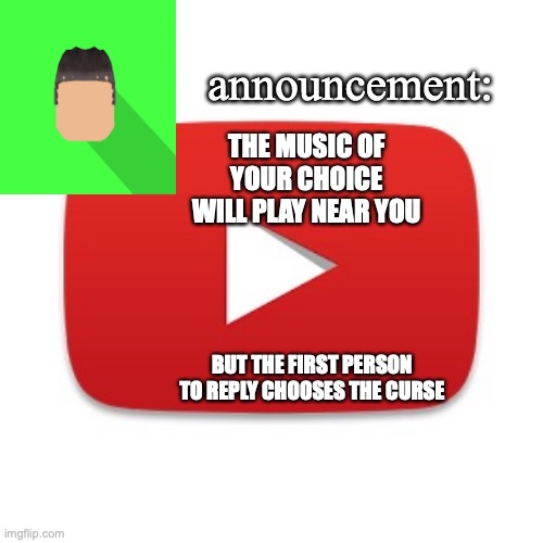 Kyrian247 announcement | THE MUSIC OF YOUR CHOICE WILL PLAY NEAR YOU; BUT THE FIRST PERSON TO REPLY CHOOSES THE CURSE | image tagged in kyrian247 announcement | made w/ Imgflip meme maker