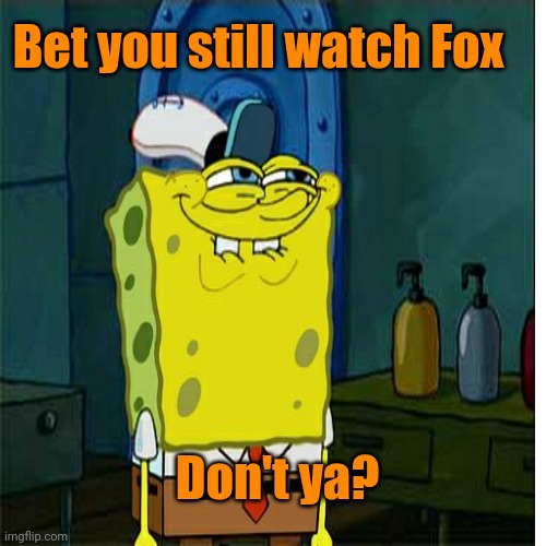 Bet you still watch Fox Don't ya? | made w/ Imgflip meme maker