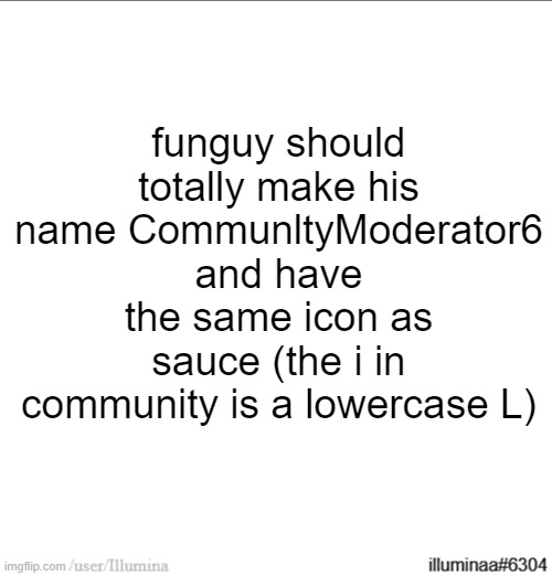 funguy should totally make his name CommunltyModerator6 and have the same icon as sauce (the i in community is a lowercase L) | made w/ Imgflip meme maker