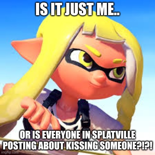 I KEEP SEEING PEOPLE SAYING THEY KISS THEIR PETS OR FRIENDS OR WHATEVER | IS IT JUST ME.. OR IS EVERYONE IN SPLATVILLE POSTING ABOUT KISSING SOMEONE?!?! | made w/ Imgflip meme maker