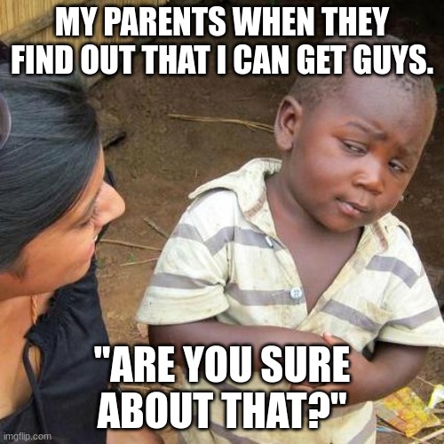 Third World Skeptical Kid | MY PARENTS WHEN THEY FIND OUT THAT I CAN GET GUYS. "ARE YOU SURE ABOUT THAT?" | image tagged in memes,third world skeptical kid | made w/ Imgflip meme maker