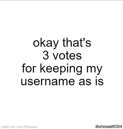okay that's 3 votes for keeping my username as is | made w/ Imgflip meme maker