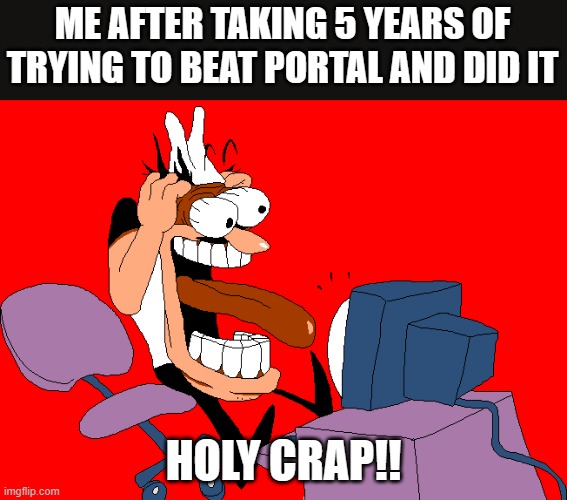 Peppino screaming at the camera | ME AFTER TAKING 5 YEARS OF TRYING TO BEAT PORTAL AND DID IT; HOLY CRAP!! | image tagged in peppino screaming at the camera | made w/ Imgflip meme maker