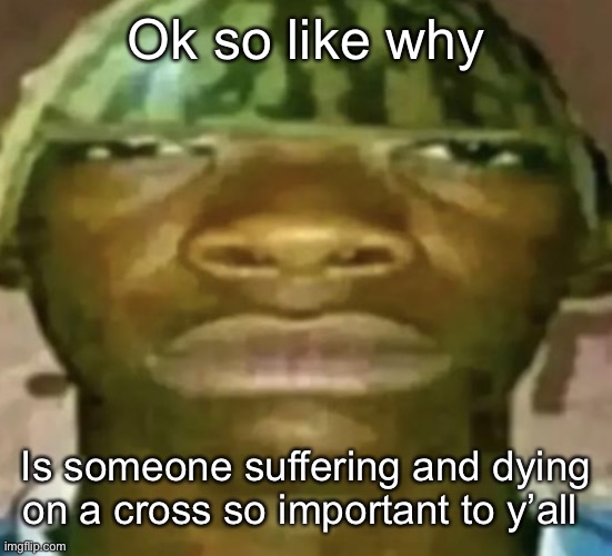 Genuine question | Ok so like why; Is someone suffering and dying on a cross so important to y’all | image tagged in watermelon hat | made w/ Imgflip meme maker