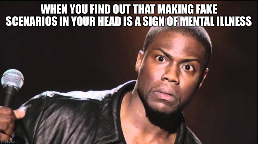 WAIT WHAAAAAAAAAAAAAAAAAAAAAAAAAAAAAAAAAAAAAAAAAT | WHEN YOU FIND OUT THAT MAKING FAKE SCENARIOS IN YOUR HEAD IS A SIGN OF MENTAL ILLNESS | image tagged in wait what | made w/ Imgflip meme maker