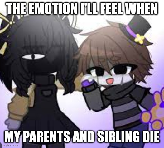 THE EMOTION I'LL FEEL WHEN; MY PARENTS AND SIBLING DIE | made w/ Imgflip meme maker