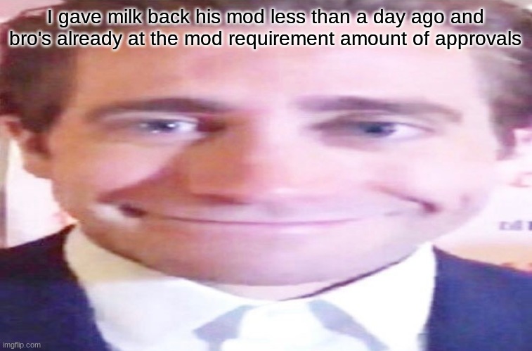 if he can do it yall can too | I gave milk back his mod less than a day ago and bro's already at the mod requirement amount of approvals | image tagged in wide jake gyllenhaal | made w/ Imgflip meme maker