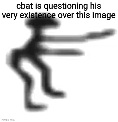 cbat | cbat is questioning his very existence over this image | image tagged in cbat | made w/ Imgflip meme maker