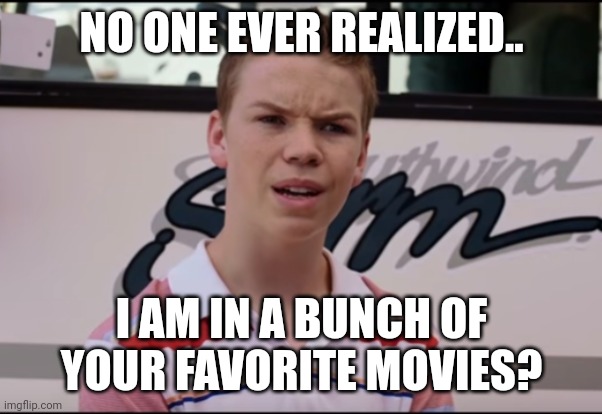 You Guys are Getting Paid | NO ONE EVER REALIZED.. I AM IN A BUNCH OF YOUR FAVORITE MOVIES? | image tagged in you guys are getting paid | made w/ Imgflip meme maker