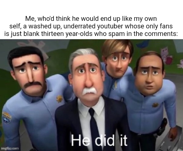 He did it | Me, who'd think he would end up like my own self, a washed up, underrated youtuber whose only fans is just blank thirteen year-olds who spam | image tagged in he did it | made w/ Imgflip meme maker