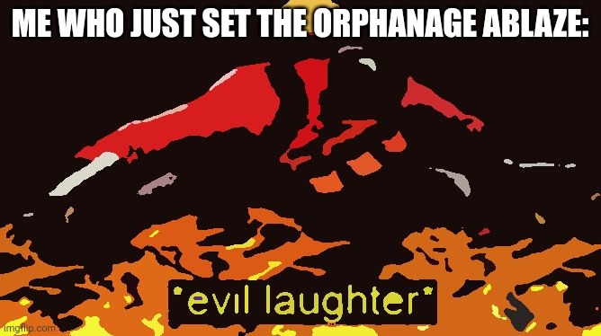 480p meme | ME WHO JUST SET THE ORPHANAGE ABLAZE: | image tagged in evil laughter | made w/ Imgflip meme maker