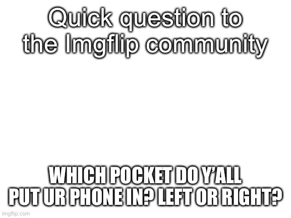 I put it in my right pocket | Quick question to the Imgflip community; WHICH POCKET DO Y’ALL PUT UR PHONE IN? LEFT OR RIGHT? | image tagged in blank white template | made w/ Imgflip meme maker