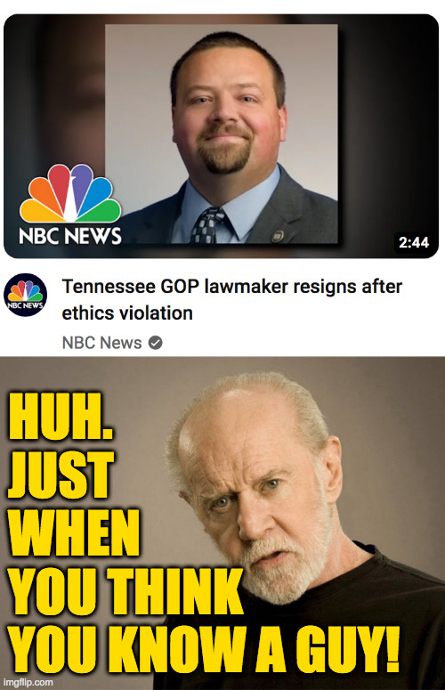 Scotty Campbell, R-Tenn., protected by Speaker Cameron Sexton. | HUH.
JUST
WHEN
YOU THINK
YOU KNOW A GUY! | image tagged in george carlin,memes,slimeball | made w/ Imgflip meme maker