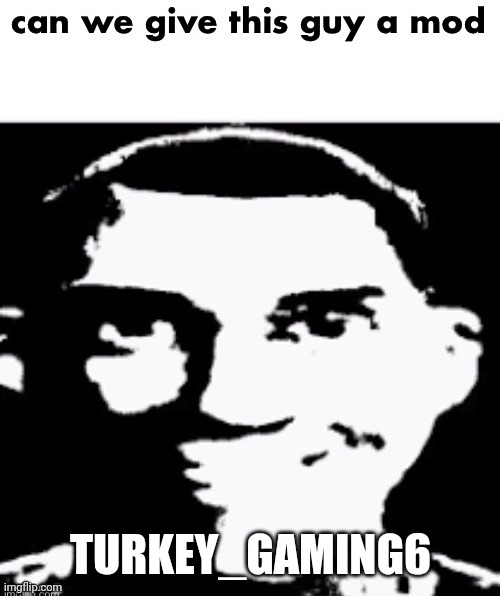 can we give this guy a mod | TURKEY_GAMING6 | image tagged in can we give this guy a mod | made w/ Imgflip meme maker